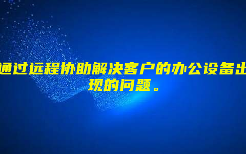 通过远程协助解决客户的办公设备出现的问题。