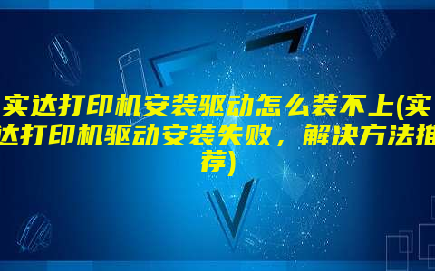 实达打印机安装驱动怎么装不上(实达打印机驱动安装失败，解决方法推荐)