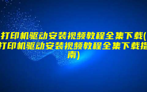 打印机驱动安装视频教程全集下载(打印机驱动安装视频教程全集下载指南)