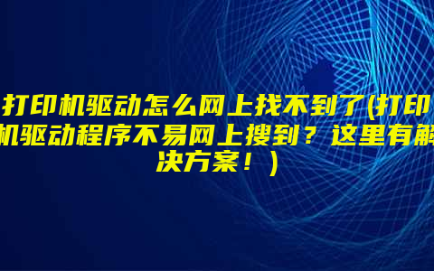 打印机驱动怎么网上找不到了(打印机驱动程序不易网上搜到？这里有解决方案！)