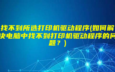 找不到所选打印机驱动程序(如何解决电脑中找不到打印机驱动程序的问题？)
