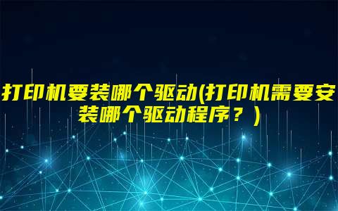 打印机要装哪个驱动(打印机需要安装哪个驱动程序？)