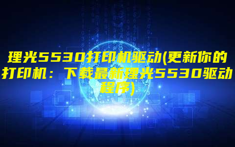 理光5530打印机驱动(更新你的打印机：下载最新理光5530驱动程序)