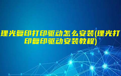 理光复印打印驱动怎么安装(理光打印复印驱动安装教程)