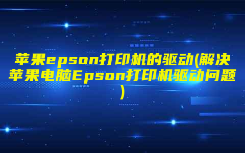 苹果epson打印机的驱动(解决苹果电脑Epson打印机驱动问题)