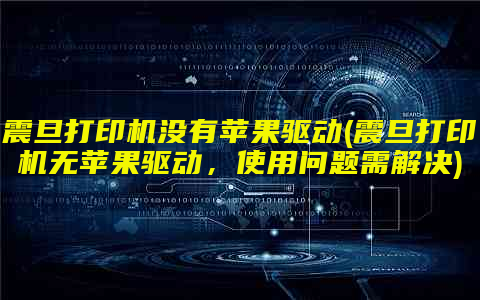 震旦打印机没有苹果驱动(震旦打印机无苹果驱动，使用问题需解决)